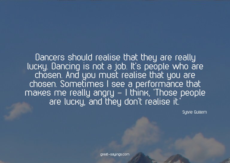 Dancers should realise that they are really lucky. Danc