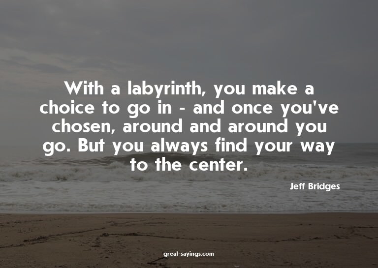With a labyrinth, you make a choice to go in - and once