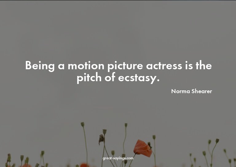 Being a motion picture actress is the pitch of ecstasy.