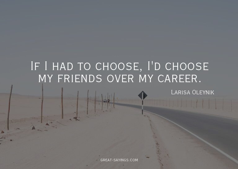 If I had to choose, I'd choose my friends over my caree