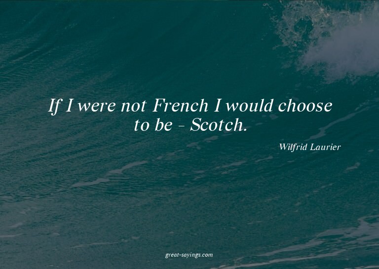 If I were not French I would choose to be - Scotch.

