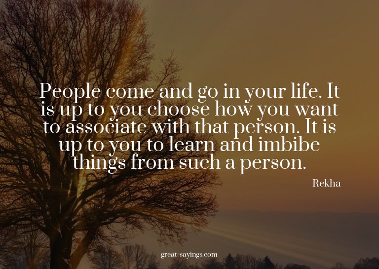People come and go in your life. It is up to you choose