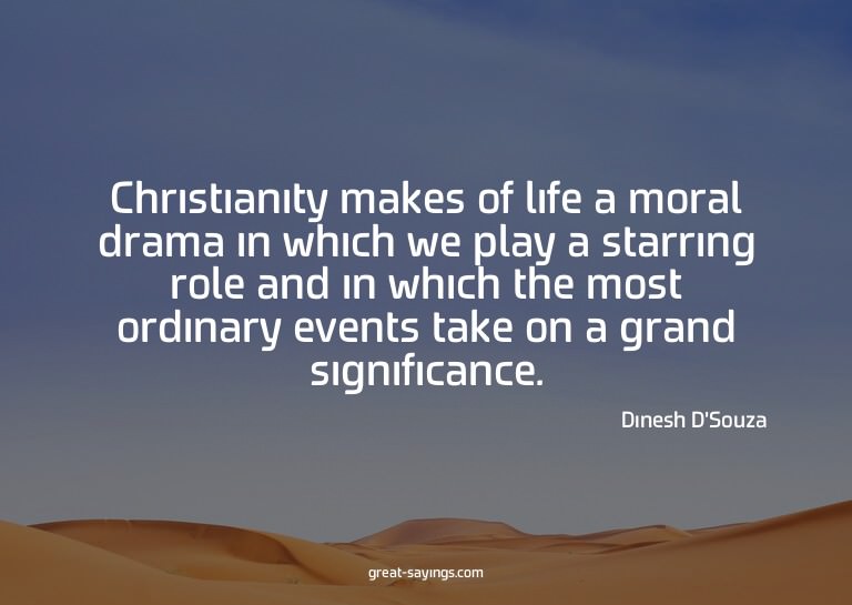 Christianity makes of life a moral drama in which we pl