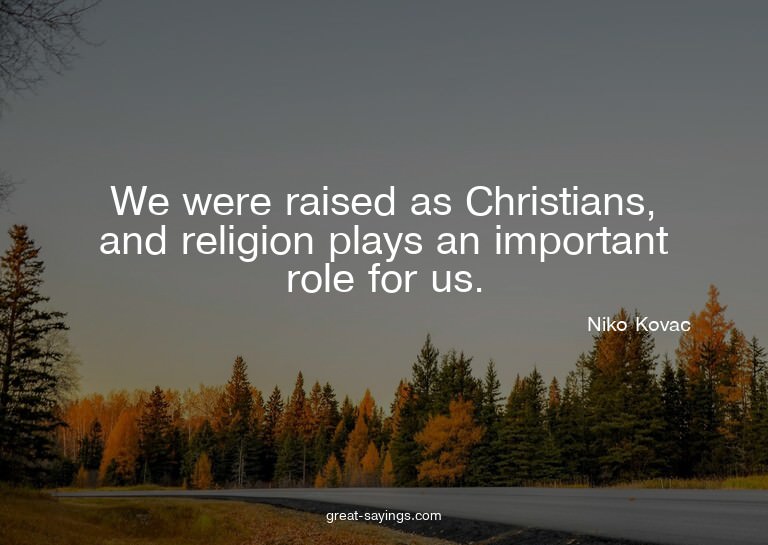 We were raised as Christians, and religion plays an imp