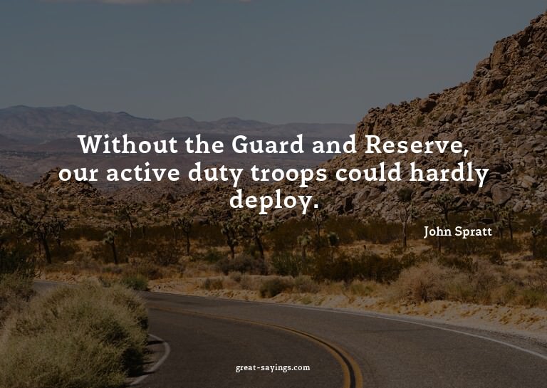 Without the Guard and Reserve, our active duty troops c