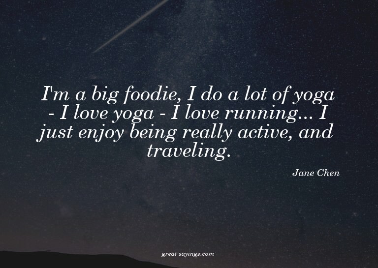 I'm a big foodie, I do a lot of yoga - I love yoga - I