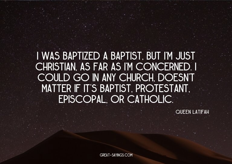 I was baptized a Baptist, but I'm just Christian, as fa