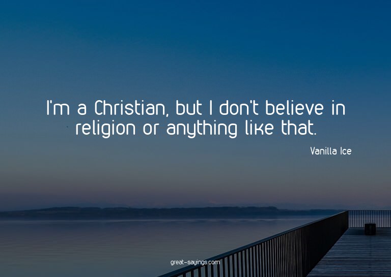 I'm a Christian, but I don't believe in religion or any