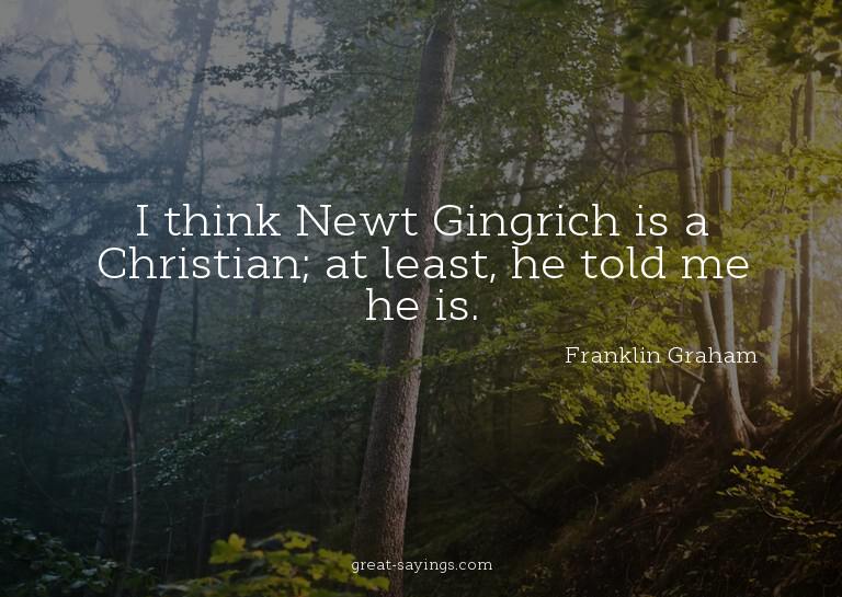I think Newt Gingrich is a Christian; at least, he told