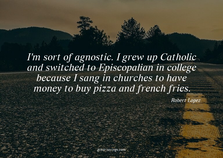 I'm sort of agnostic. I grew up Catholic and switched t
