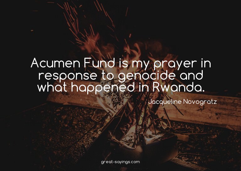 Acumen Fund is my prayer in response to genocide and wh