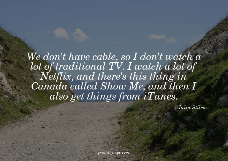 We don't have cable, so I don't watch a lot of traditio