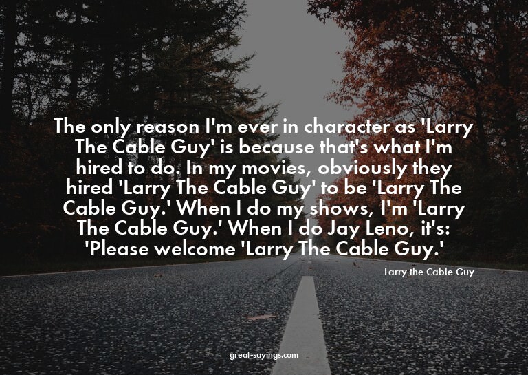 The only reason I'm ever in character as 'Larry The Cab