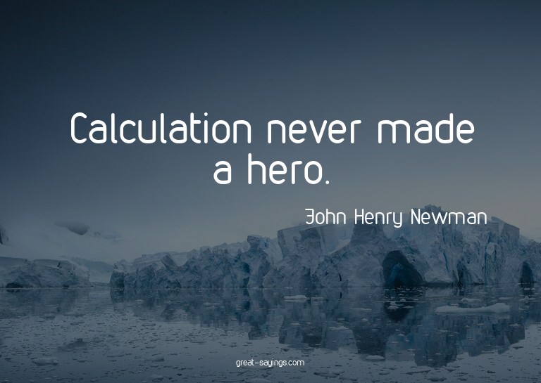 Calculation never made a hero.

