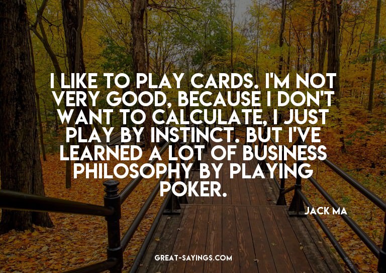 I like to play cards. I'm not very good, because I don'