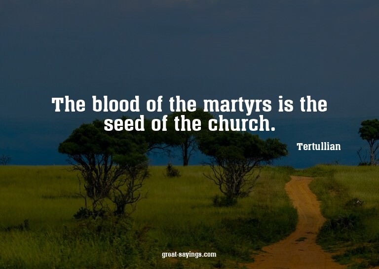 The blood of the martyrs is the seed of the church.

