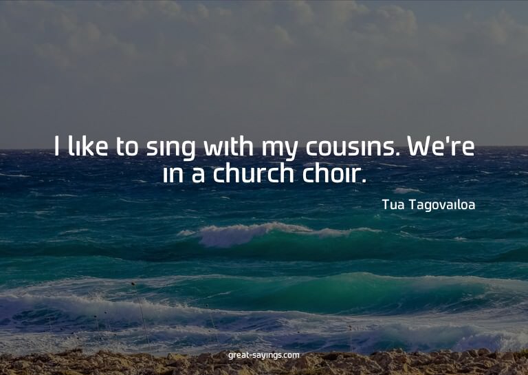 I like to sing with my cousins. We're in a church choir