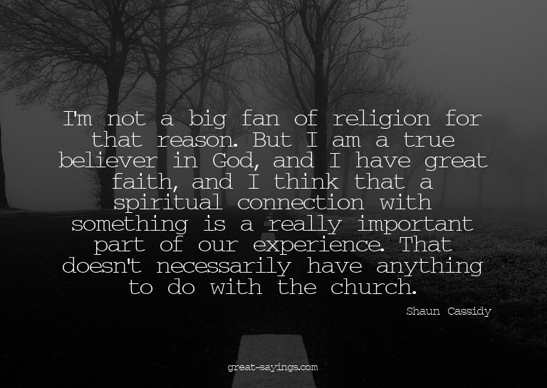 I'm not a big fan of religion for that reason. But I am