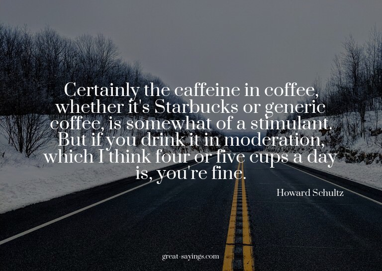 Certainly the caffeine in coffee, whether it's Starbuck