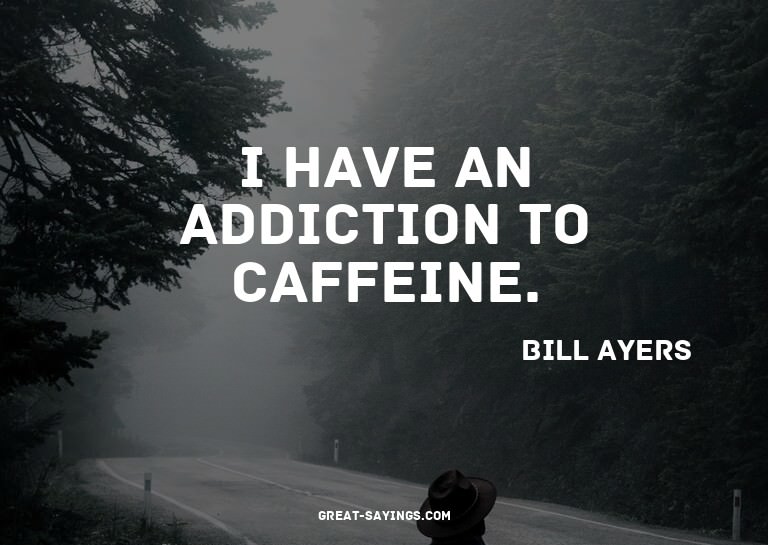 I have an addiction to caffeine.

