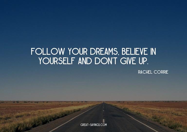 Follow your dreams, believe in yourself and don't give