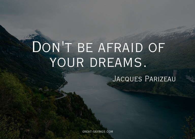Don't be afraid of your dreams.

