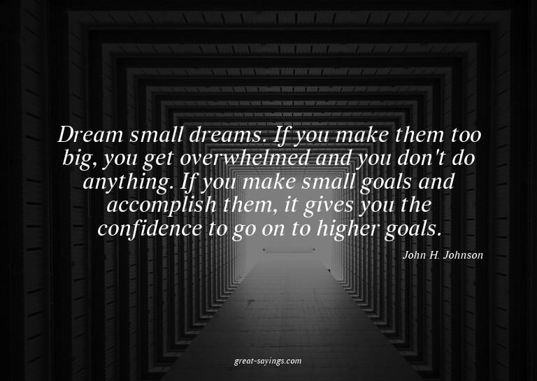 Dream small dreams. If you make them too big, you get o