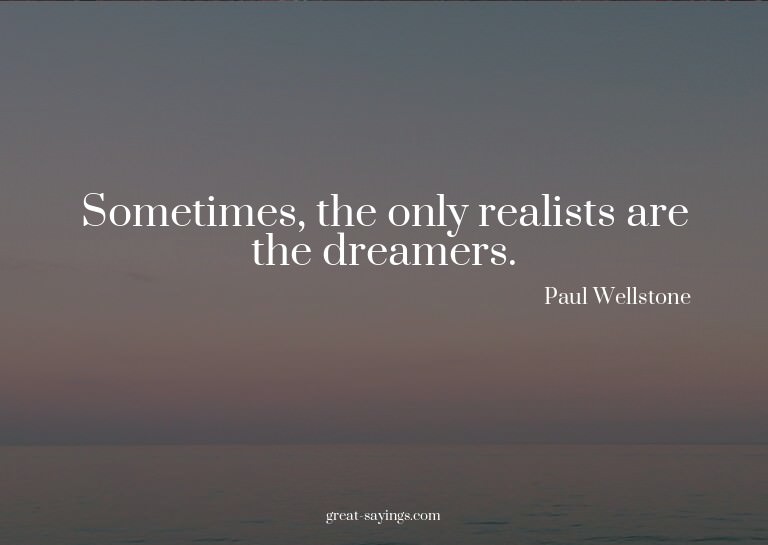 Sometimes, the only realists are the dreamers.


