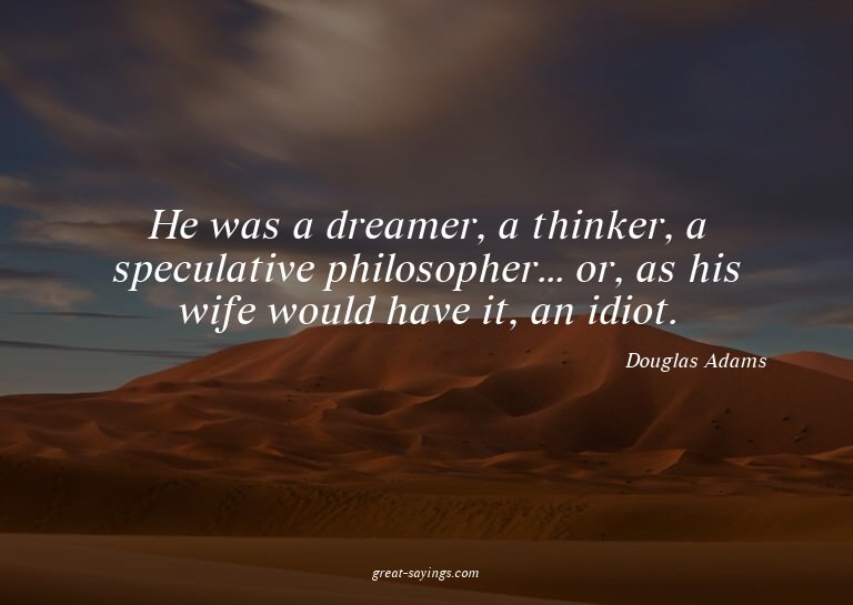 He was a dreamer, a thinker, a speculative philosopher.