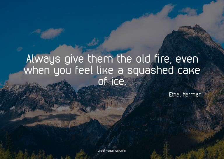 Always give them the old fire, even when you feel like