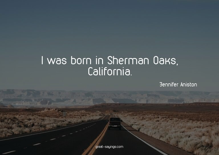 I was born in Sherman Oaks, California.


