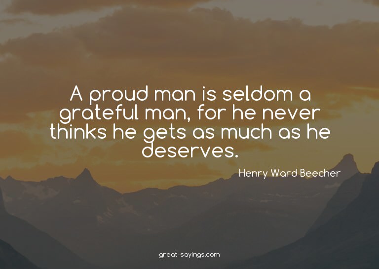 A proud man is seldom a grateful man, for he never thin