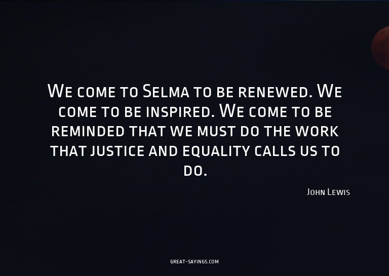 We come to Selma to be renewed. We come to be inspired.