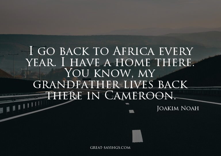 I go back to Africa every year. I have a home there. Yo