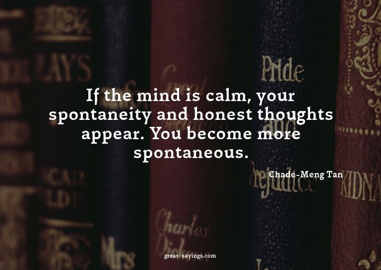 If the mind is calm, your spontaneity and honest though