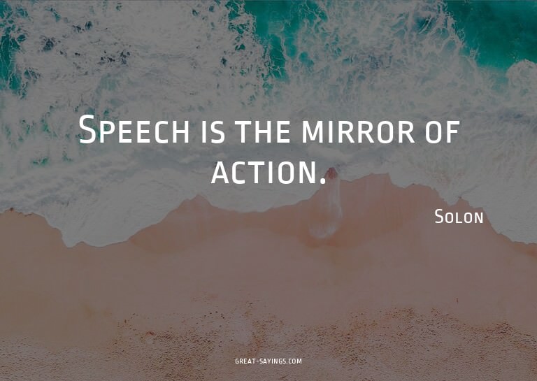 Speech is the mirror of action.


