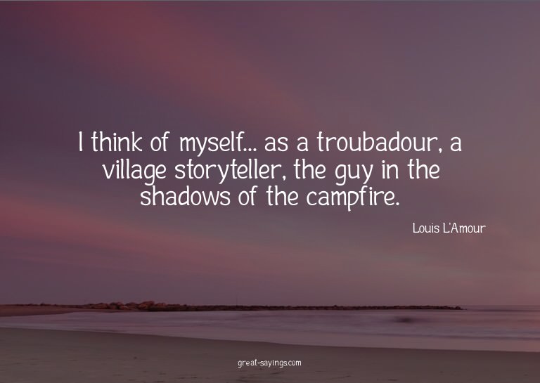 I think of myself... as a troubadour, a village storyte