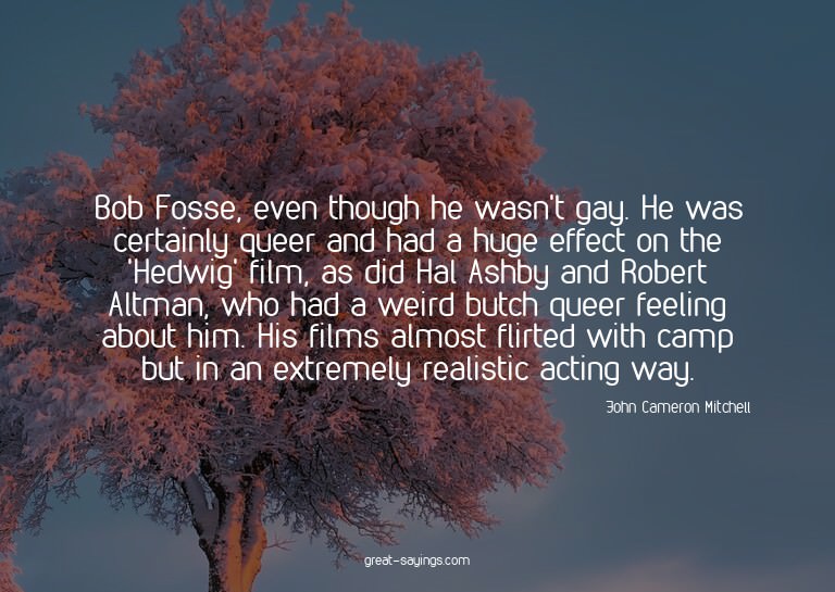 Bob Fosse, even though he wasn't gay. He was certainly