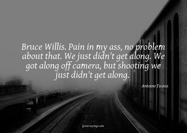 Bruce Willis. Pain in my ass, no problem about that. We