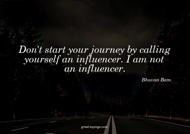 Don't start your journey by calling yourself an influen