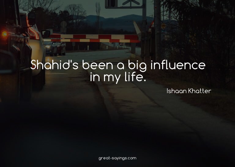 Shahid's been a big influence in my life.

