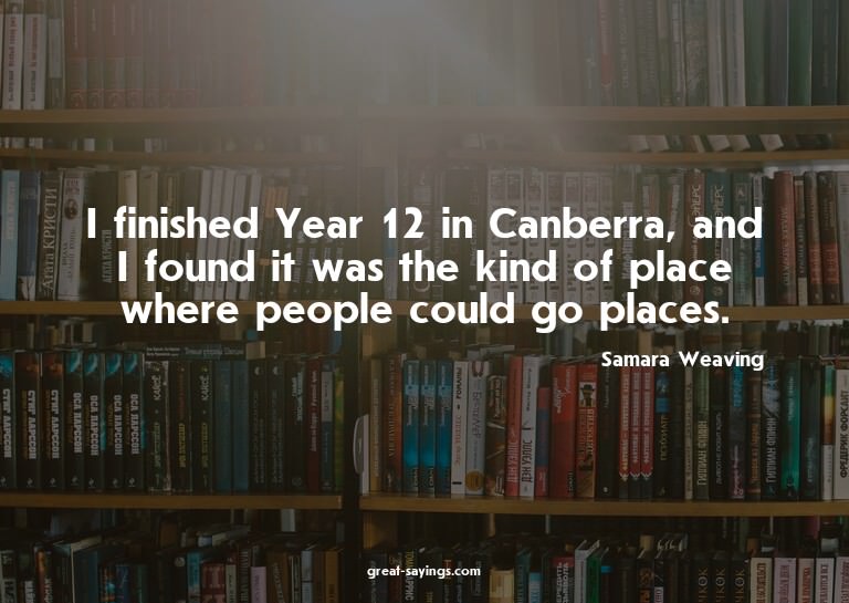 I finished Year 12 in Canberra, and I found it was the