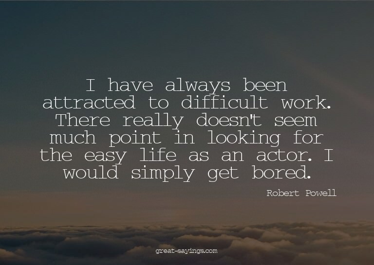 I have always been attracted to difficult work. There r