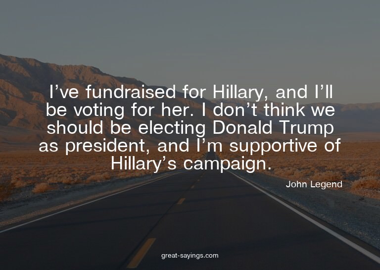 I've fundraised for Hillary, and I'll be voting for her
