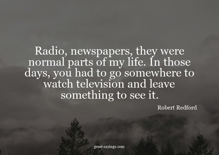 Radio, newspapers, they were normal parts of my life. I