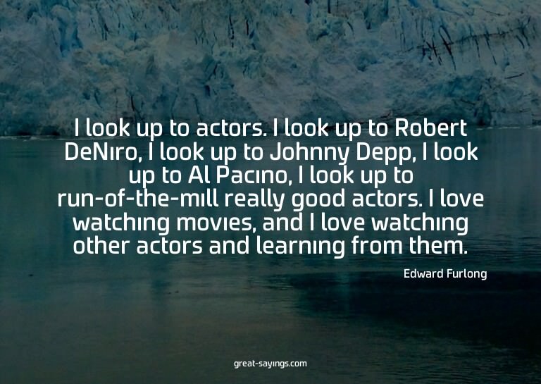 I look up to actors. I look up to Robert DeNiro, I look