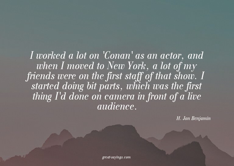 I worked a lot on 'Conan' as an actor, and when I moved