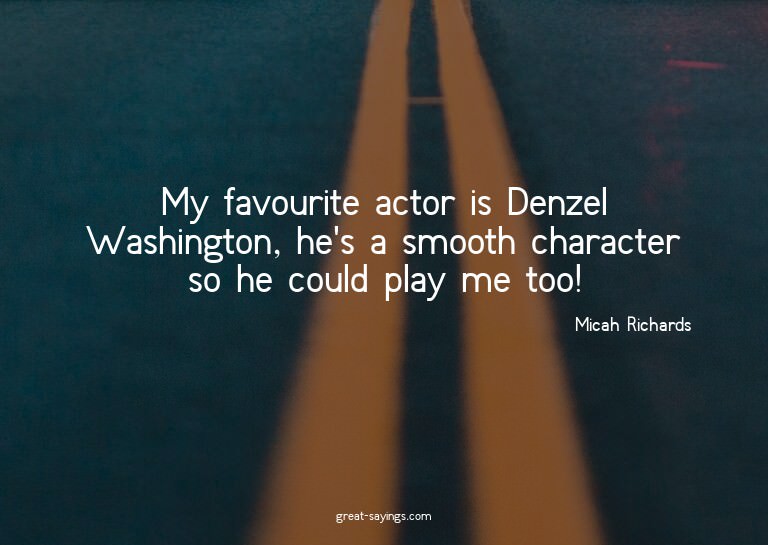 My favourite actor is Denzel Washington, he's a smooth
