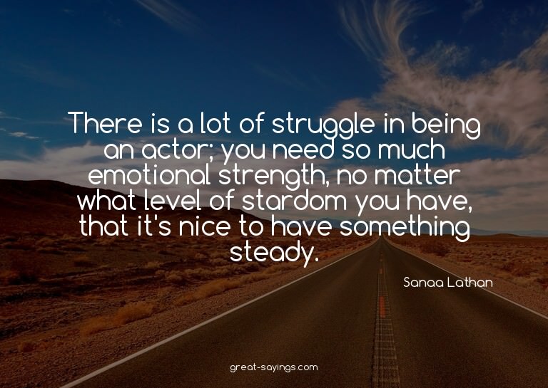 There is a lot of struggle in being an actor; you need