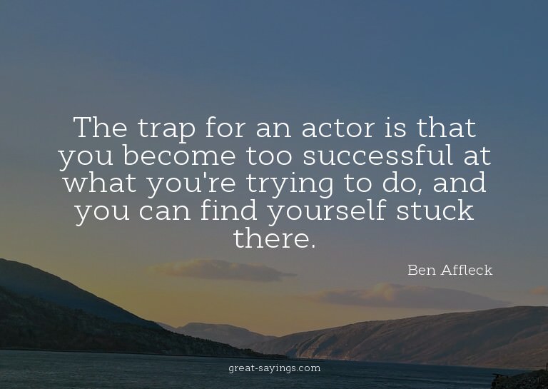 The trap for an actor is that you become too successful